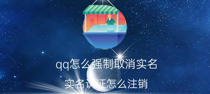 qq怎么强制取消实名 实名认证怎么注销？